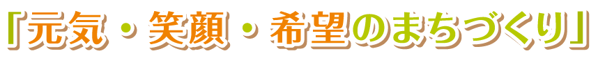 元気・希望・笑顔のまちづくり