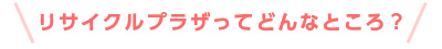 リサイクルプラザってどんなところ？