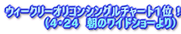 ウィークリーオリコンシングルチャート1位!!! (4・24 朝のワイドショーより)