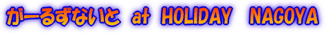 ���[�邸�Ȃ��Ɓ@at�@HOLIDAY �@NAGOYA