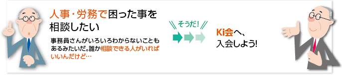 社会保険などの手続きで不明なことを相談したい 事務員さんがいろいろわからないこともあるみたいだ。誰か相談できる人がいればいいんだけど… そうだ！ Ki会へ、入会しよう！