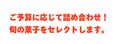 ご予算に応じて詰め合わせ！ 旬の菓子をセレクトします。